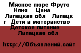 Мясное пюре“Фруто Няня“ › Цена ­ 35 - Липецкая обл., Липецк г. Дети и материнство » Детское питание   . Липецкая обл.